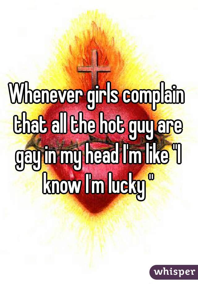 Whenever girls complain that all the hot guy are gay in my head I'm like "I know I'm lucky "