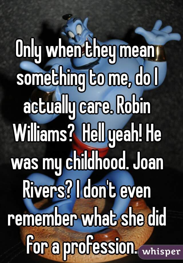 Only when they mean something to me, do I actually care. Robin Williams?  Hell yeah! He was my childhood. Joan Rivers? I don't even remember what she did for a profession... 