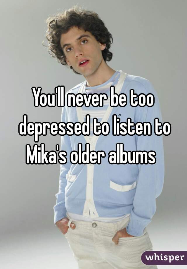 You'll never be too depressed to listen to Mika's older albums  