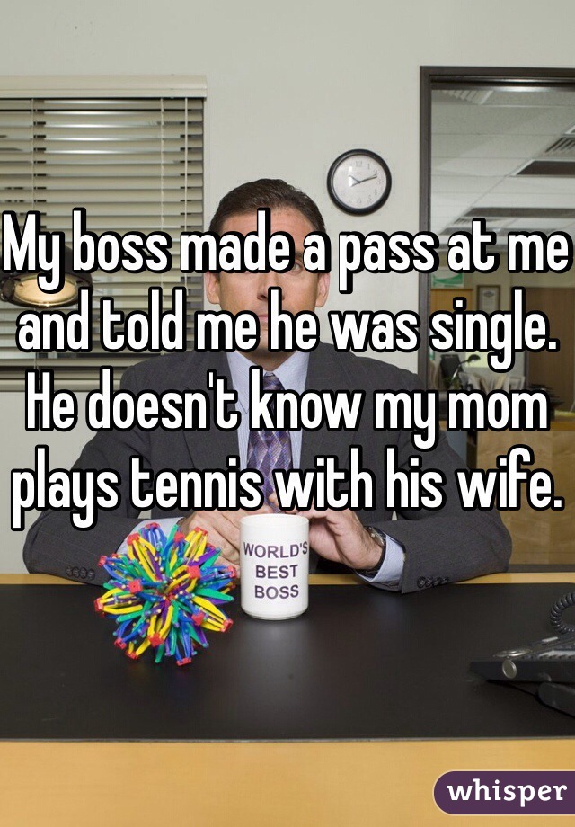 My boss made a pass at me and told me he was single. 
He doesn't know my mom plays tennis with his wife. 