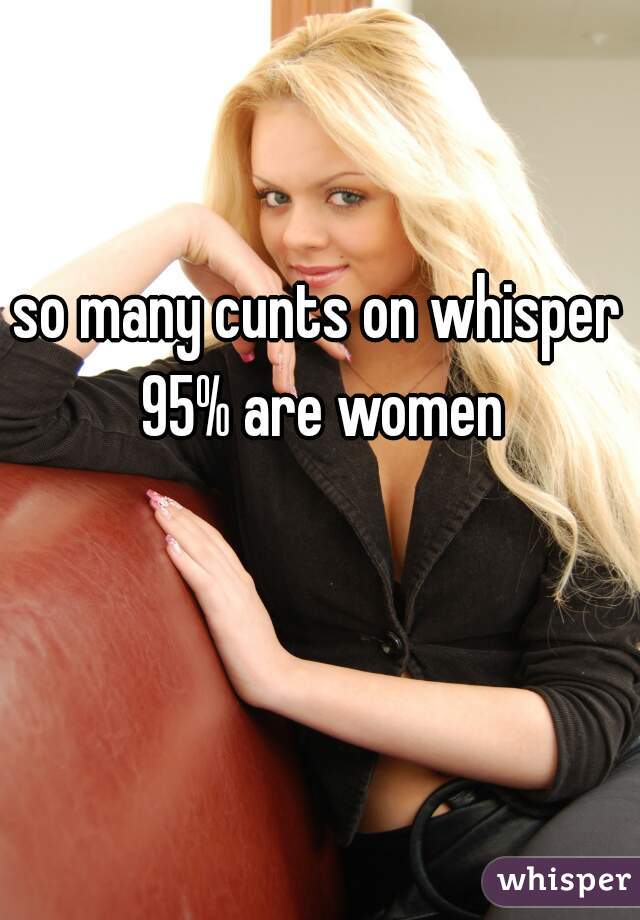 so many cunts on whisper 95% are women