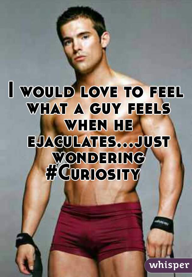 I would love to feel what a guy feels when he ejaculates...just wondering
#Curiosity 