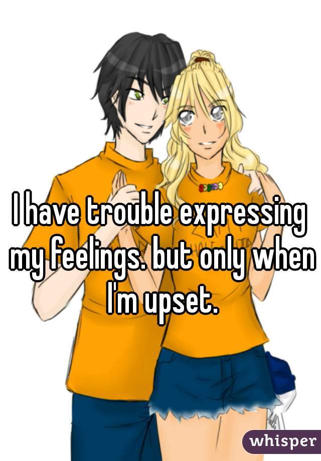I have trouble expressing my feelings. but only when I'm upset.