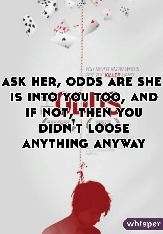ask her, odds are she is into you too, and if not, then you didn't loose anything anyway
