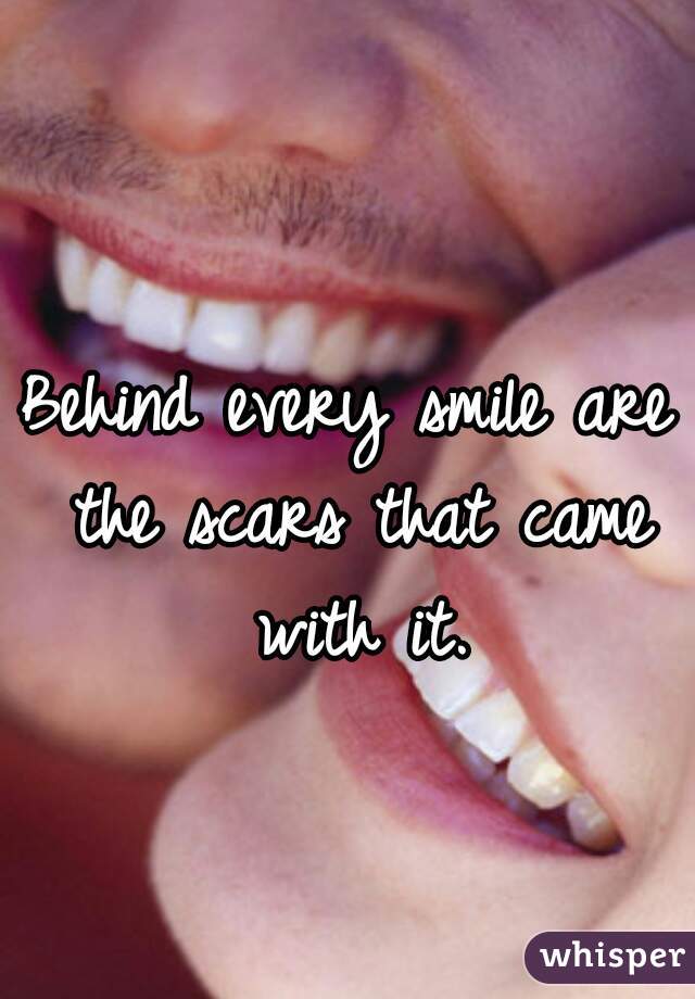 Behind every smile are the scars that came with it.