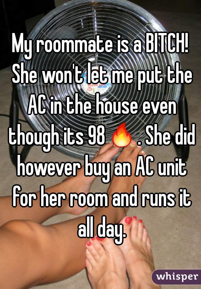 My roommate is a BITCH! She won't let me put the AC in the house even though its 98🔥. She did however buy an AC unit for her room and runs it all day.