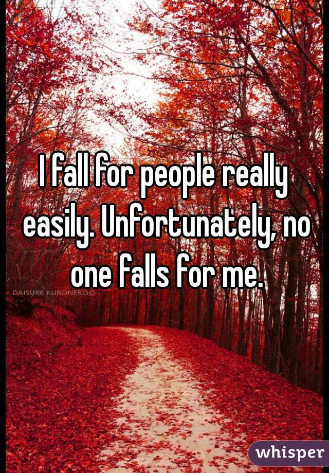 I fall for people really easily. Unfortunately, no one falls for me.