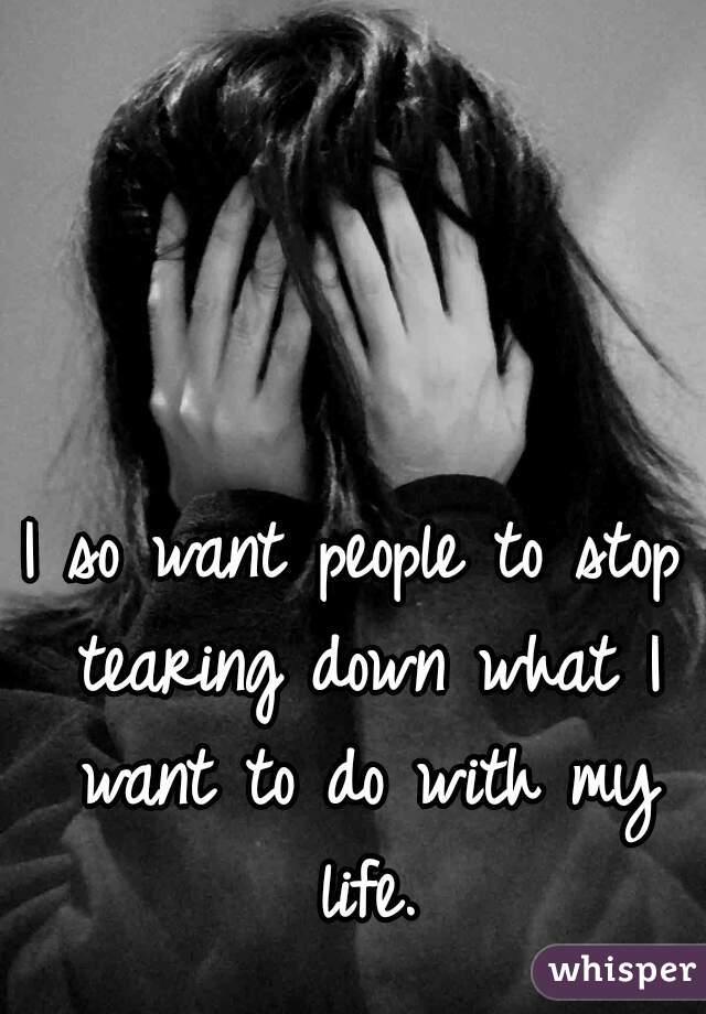 I so want people to stop tearing down what I want to do with my life.