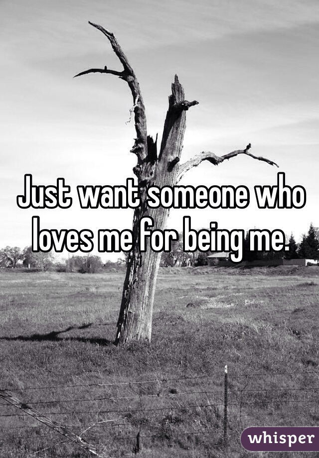 Just want someone who loves me for being me.