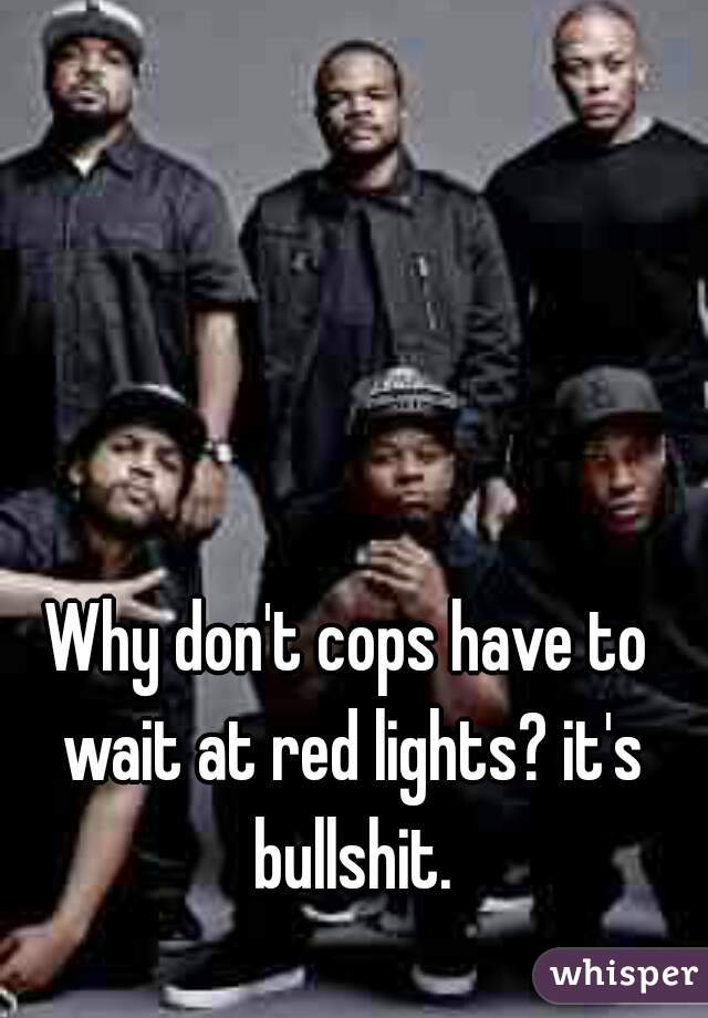 Why don't cops have to wait at red lights? it's bullshit.