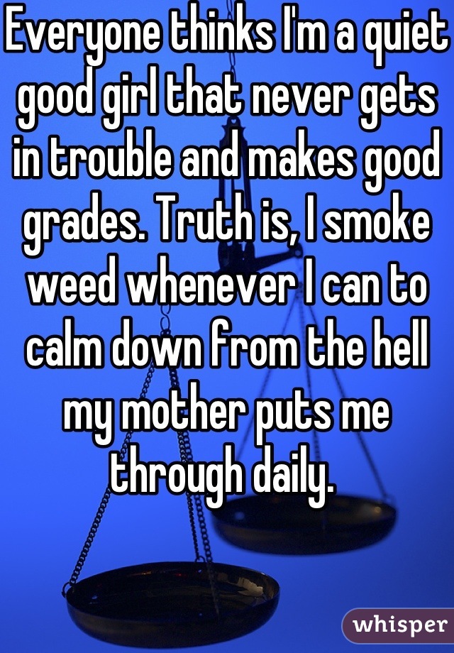 Everyone thinks I'm a quiet good girl that never gets in trouble and makes good grades. Truth is, I smoke weed whenever I can to calm down from the hell my mother puts me through daily. 