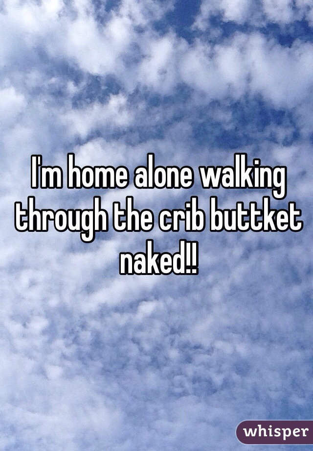 I'm home alone walking through the crib buttket naked!!