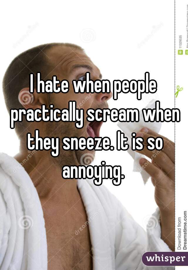 I hate when people practically scream when they sneeze. It is so annoying. 