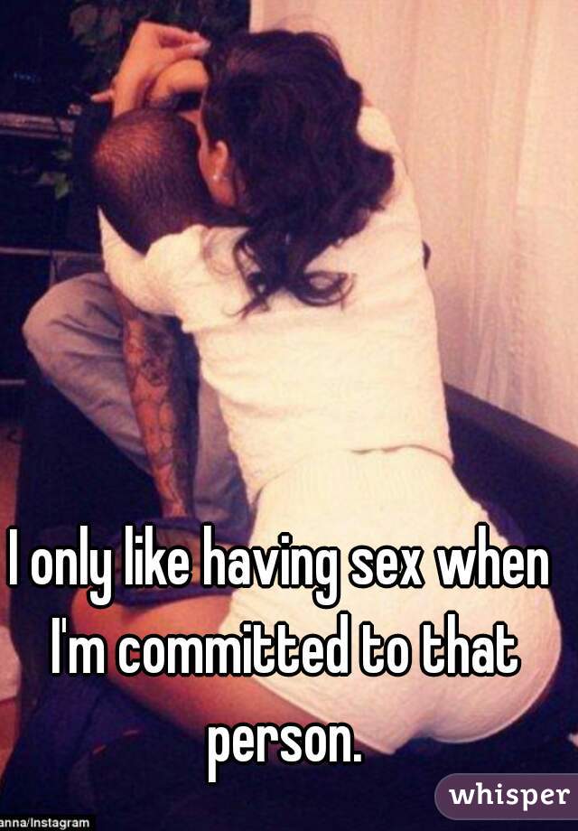 I only like having sex when I'm committed to that person.