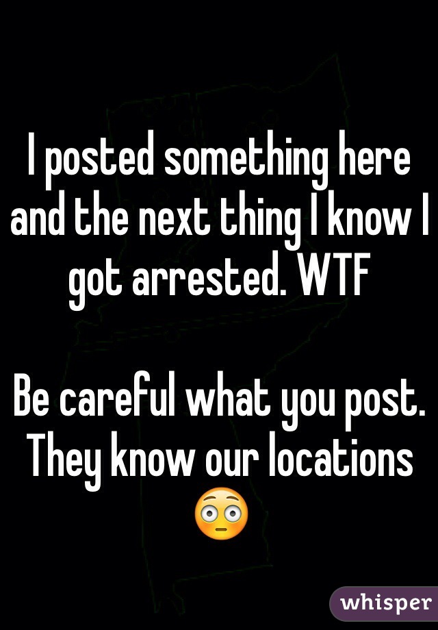I posted something here and the next thing I know I got arrested. WTF

Be careful what you post. They know our locations 😳 