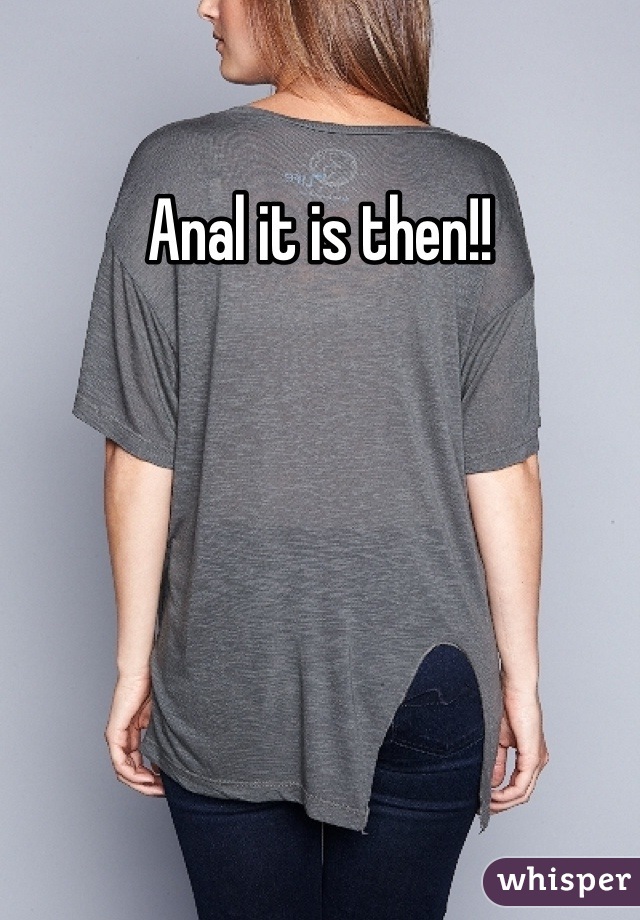 Anal it is then!!