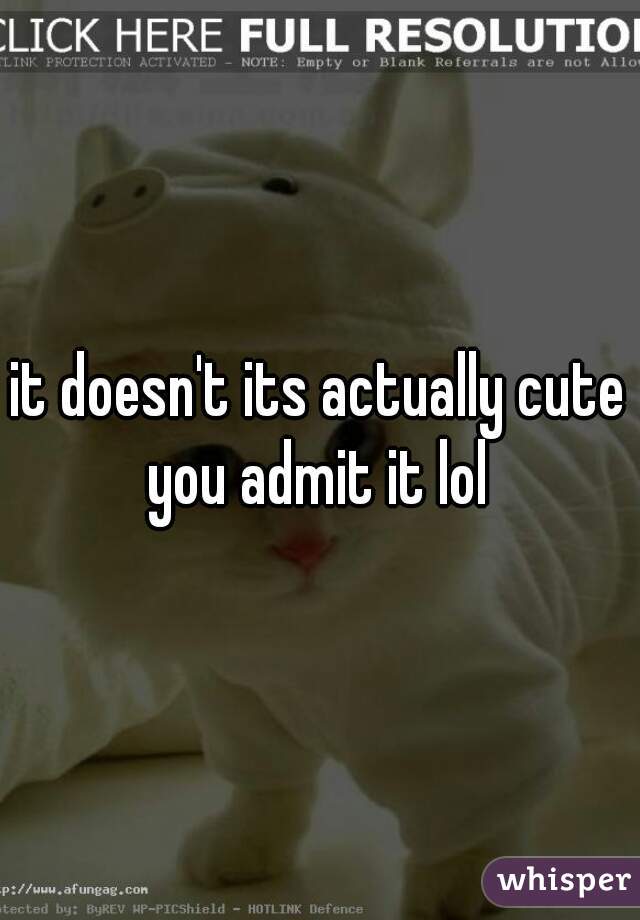 it doesn't its actually cute you admit it lol 
