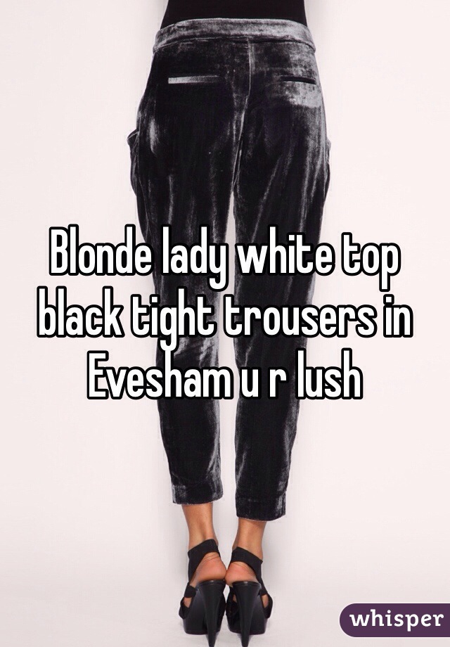 Blonde lady white top black tight trousers in Evesham u r lush