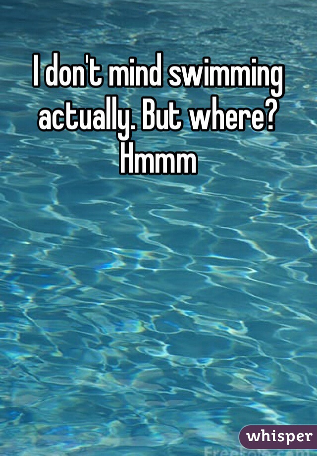 I don't mind swimming actually. But where? Hmmm