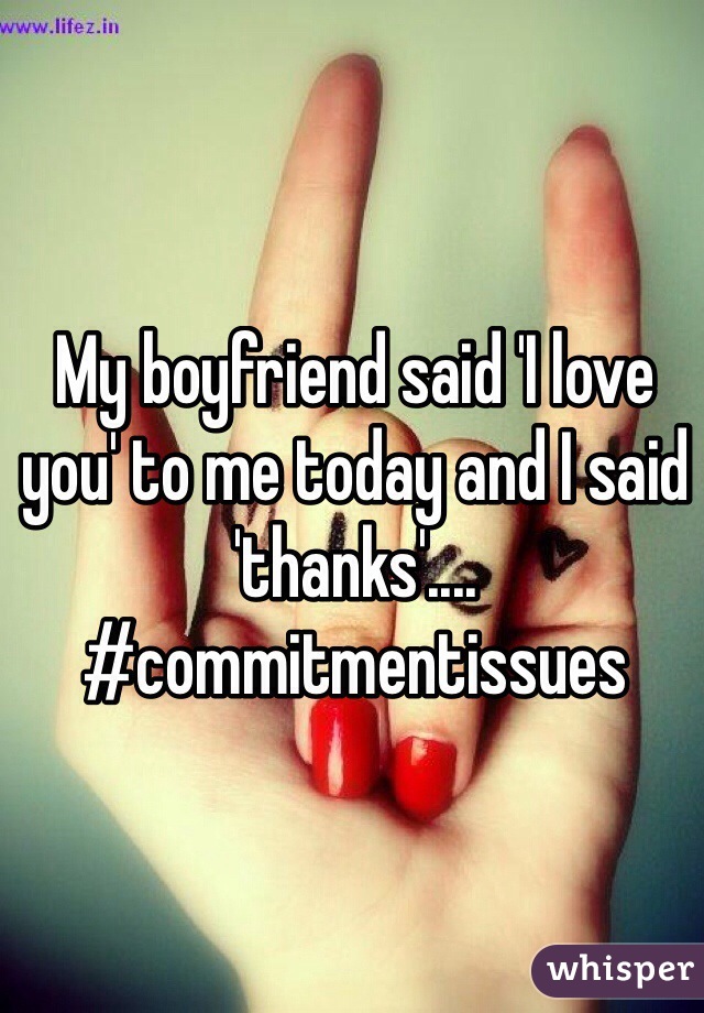 My boyfriend said 'I love you' to me today and I said 'thanks'.... #commitmentissues