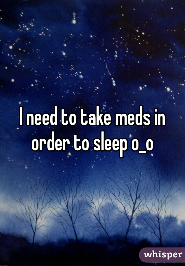 I need to take meds in order to sleep o_o