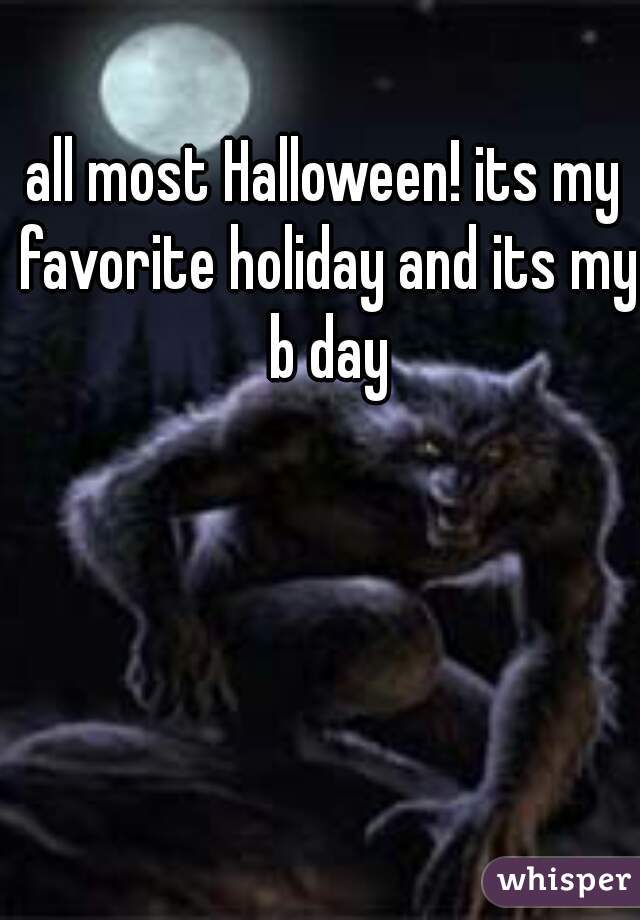 all most Halloween! its my favorite holiday and its my b day
