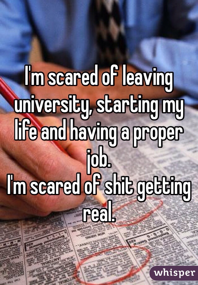 I'm scared of leaving university, starting my life and having a proper job.
I'm scared of shit getting real.