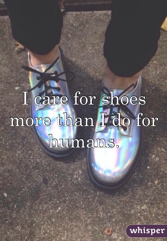I care for shoes more than I do for humans. 