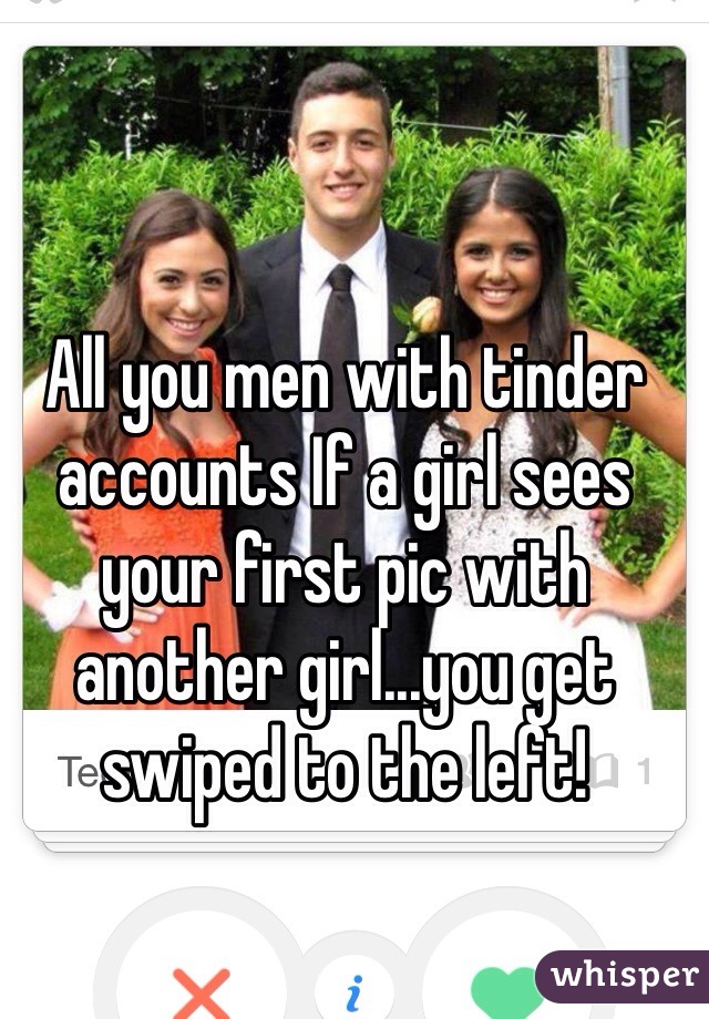 All you men with tinder accounts If a girl sees your first pic with another girl...you get swiped to the left!