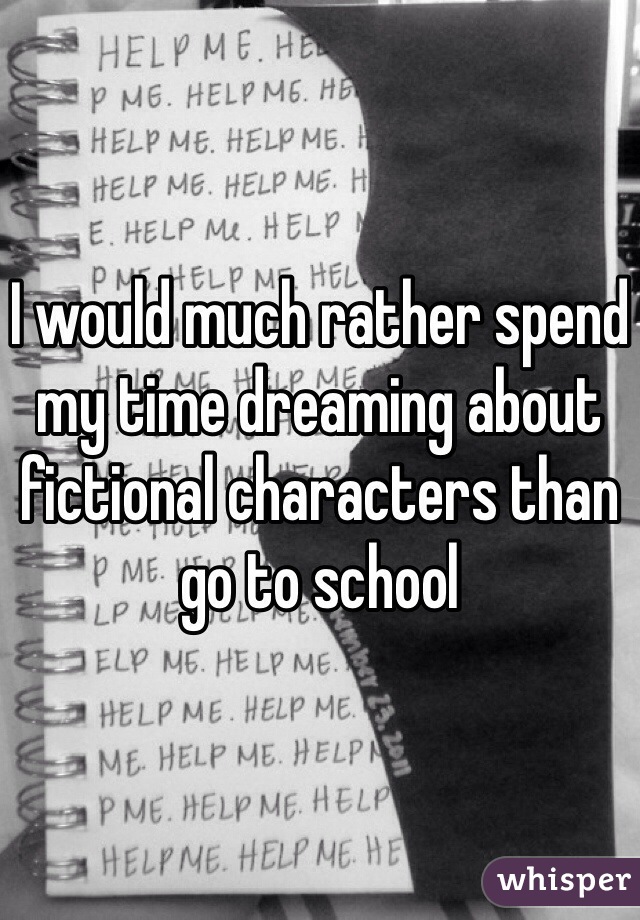 I would much rather spend my time dreaming about fictional characters than go to school 