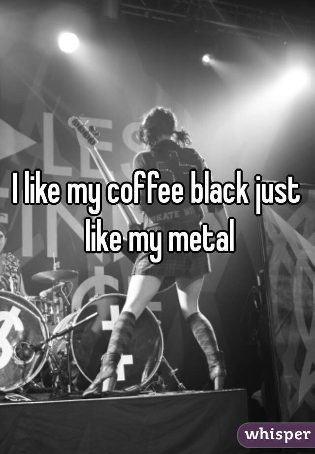 I like my coffee black just like my metal
