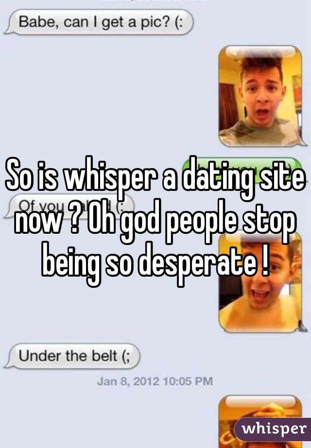 So is whisper a dating site now ? Oh god people stop being so desperate ! 