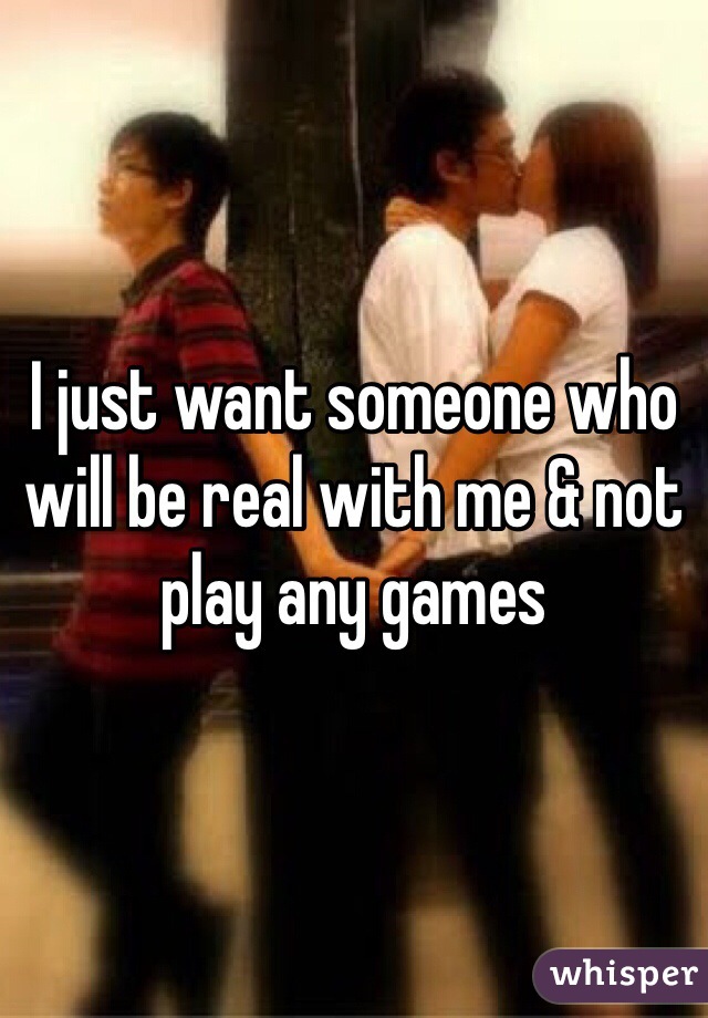 I just want someone who will be real with me & not play any games