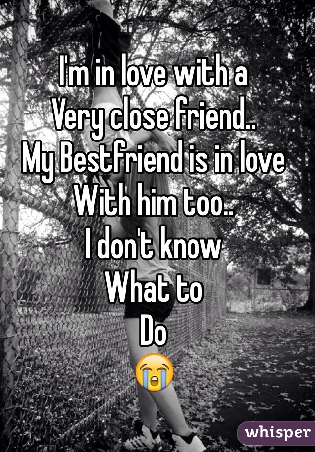 I'm in love with a 
Very close friend..
My Bestfriend is in love
With him too..
I don't know 
What to 
Do
😭