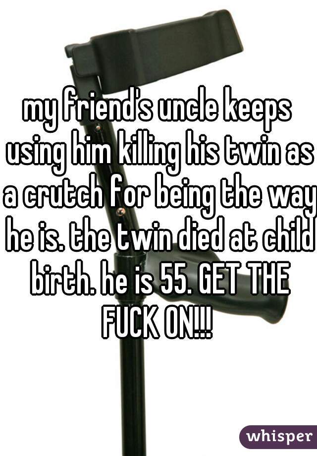 my friend's uncle keeps using him killing his twin as a crutch for being the way he is. the twin died at child birth. he is 55. GET THE FUCK ON!!! 