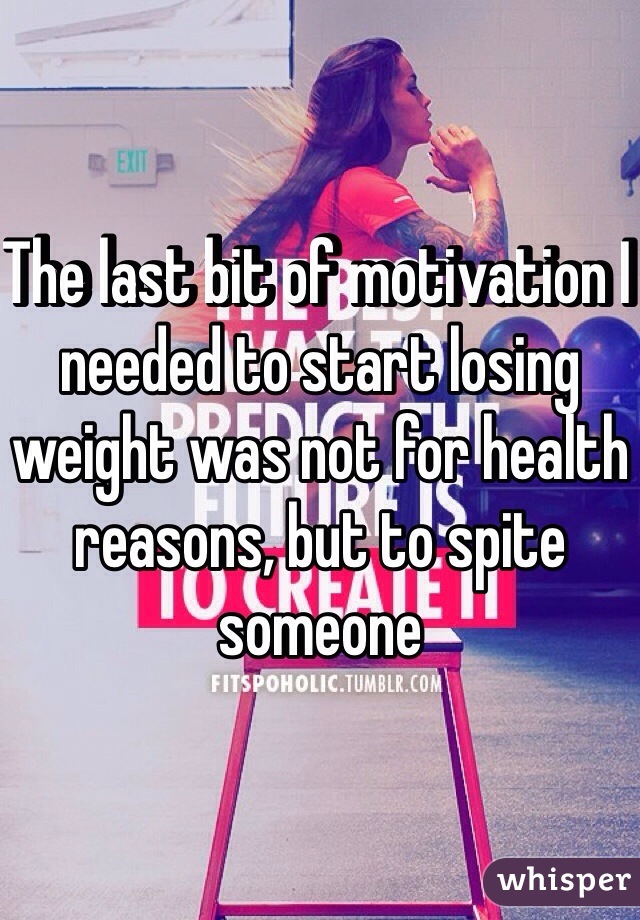 The last bit of motivation I needed to start losing weight was not for health reasons, but to spite someone