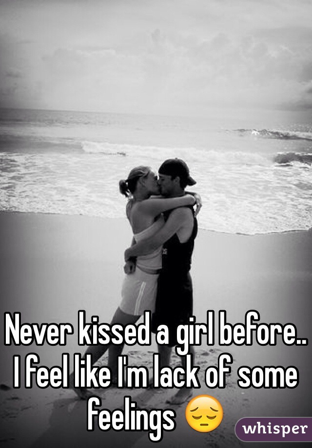 Never kissed a girl before.. 
I feel like I'm lack of some feelings 😔