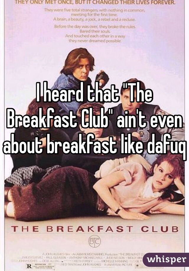 I heard that "The Breakfast Club" ain't even about breakfast like dafuq