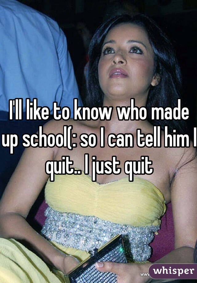 I'll like to know who made up school(: so I can tell him I quit.. I just quit