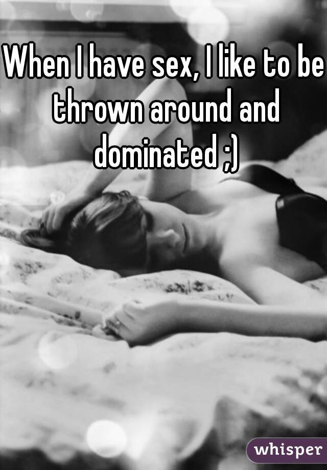 When I have sex, I like to be thrown around and dominated ;)