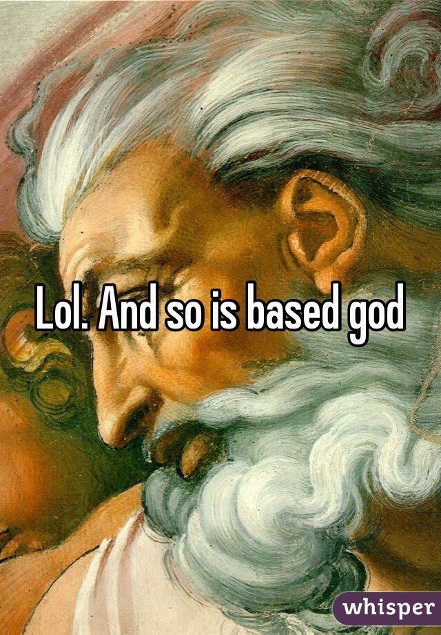 Lol. And so is based god