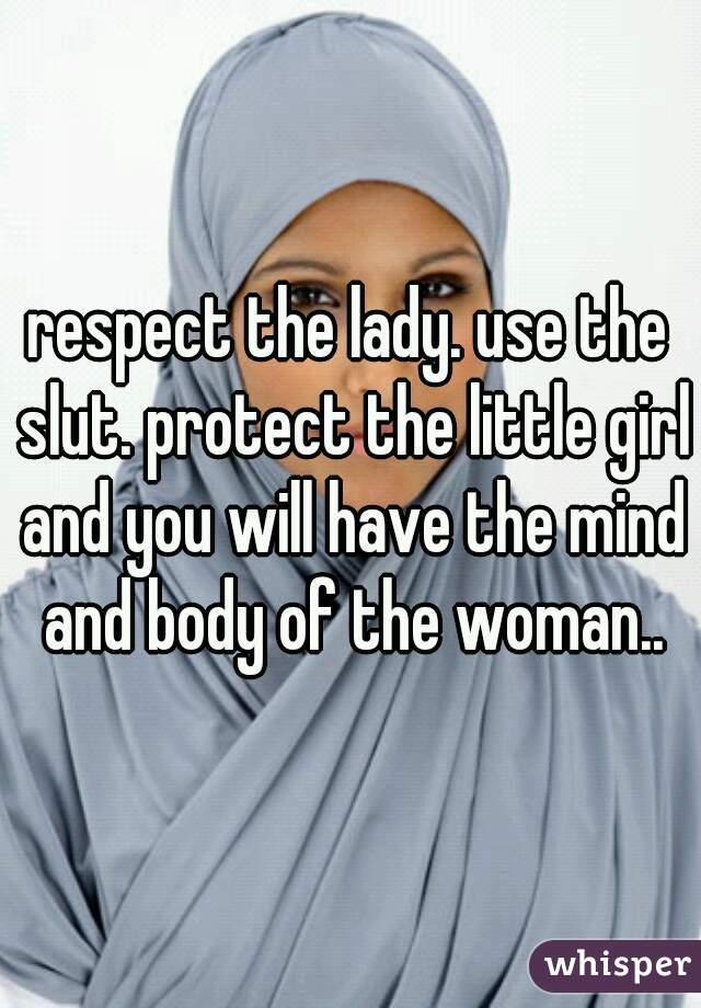 respect the lady. use the slut. protect the little girl and you will have the mind and body of the woman..