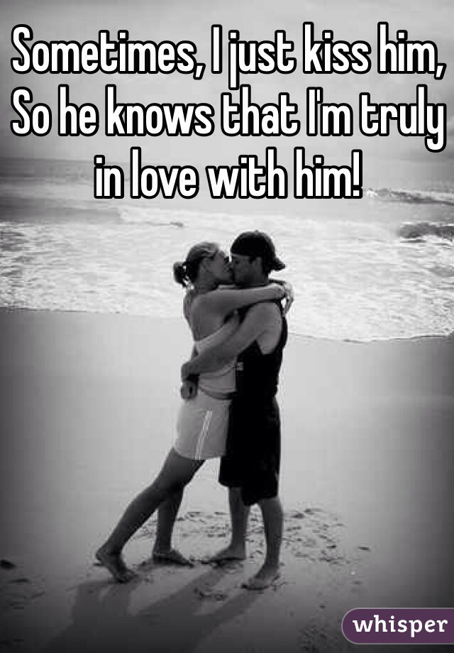 Sometimes, I just kiss him,
So he knows that I'm truly in love with him!