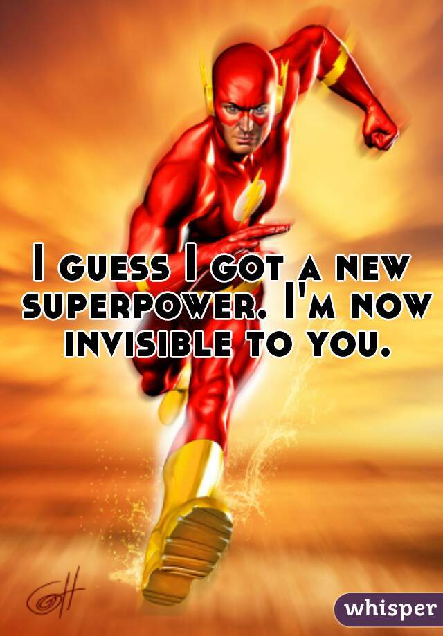 I guess I got a new superpower. I'm now invisible to you.