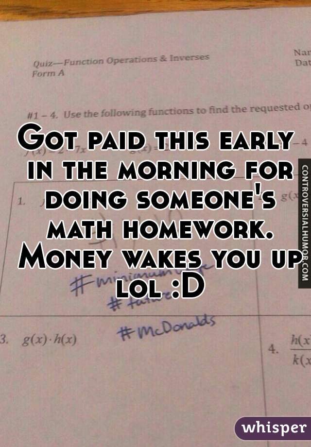 Got paid this early in the morning for doing someone's math homework. Money wakes you up lol :D
