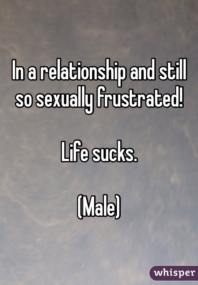 In a relationship and still so sexually frustrated! 

Life sucks. 

(Male)