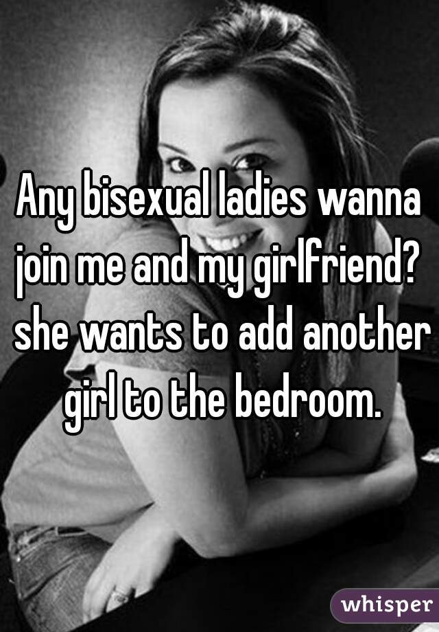 Any bisexual ladies wanna join me and my girlfriend?  she wants to add another girl to the bedroom.