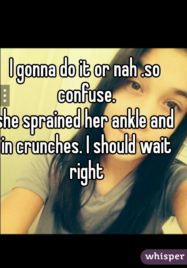 I gonna do it or nah .so confuse.









she sprained her ankle and in crunches. I should wait right
   
