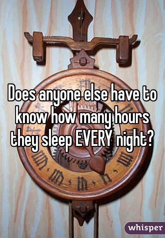 Does anyone else have to know how many hours they sleep EVERY night? 