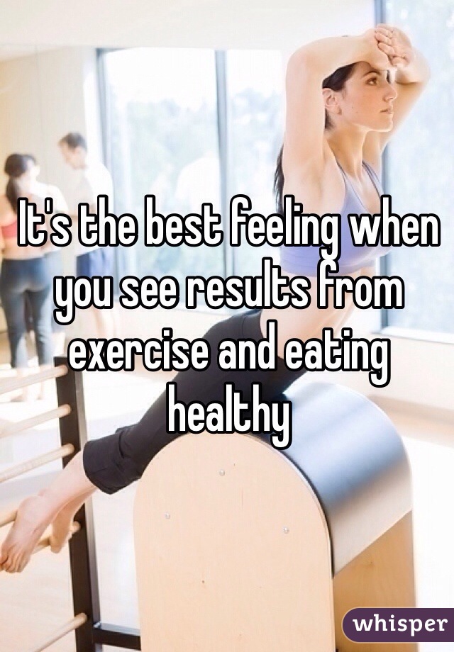 It's the best feeling when you see results from exercise and eating healthy 